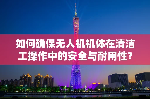如何确保无人机机体在清洁工操作中的安全与耐用性？