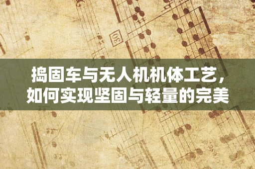捣固车与无人机机体工艺，如何实现坚固与轻量的完美融合？