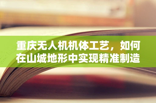 重庆无人机机体工艺，如何在山城地形中实现精准制造？