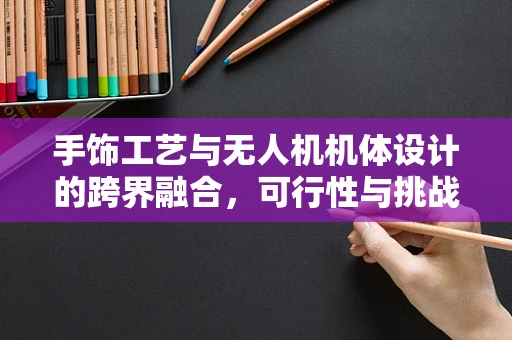 手饰工艺与无人机机体设计的跨界融合，可行性与挑战何在？