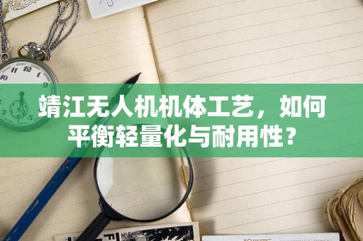 靖江无人机机体工艺，如何平衡轻量化与耐用性？
