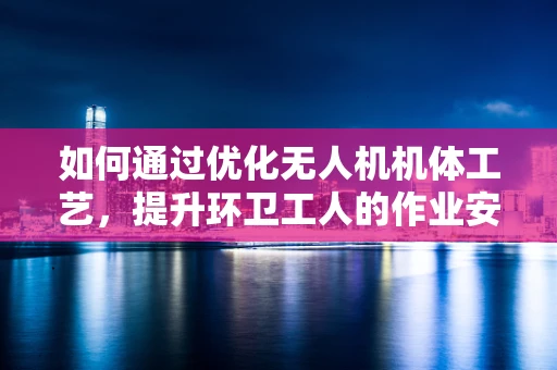 如何通过优化无人机机体工艺，提升环卫工人的作业安全与效率？