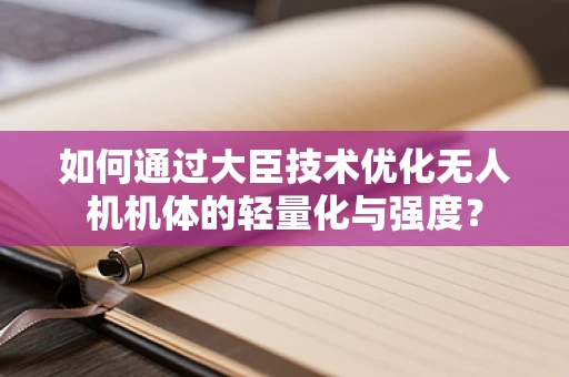 如何通过大臣技术优化无人机机体的轻量化与强度？