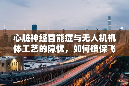 心脏神经官能症与无人机机体工艺的隐忧，如何确保飞行安全？