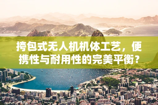 挎包式无人机机体工艺，便携性与耐用性的完美平衡？