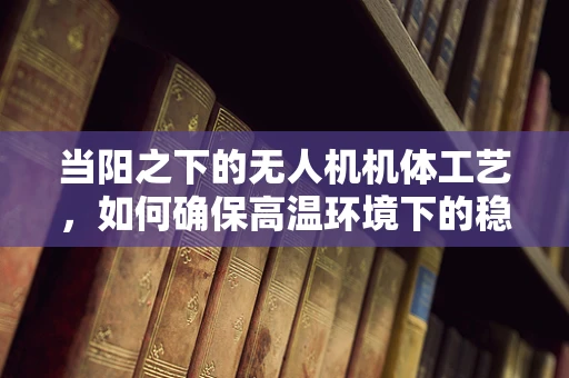 当阳之下的无人机机体工艺，如何确保高温环境下的稳定飞行？