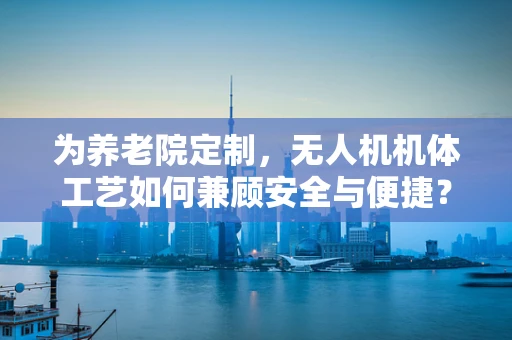 为养老院定制，无人机机体工艺如何兼顾安全与便捷？