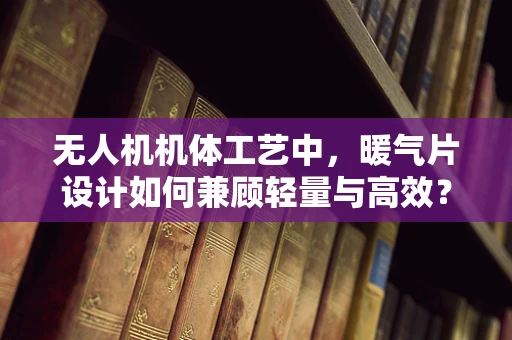 无人机机体工艺中，暖气片设计如何兼顾轻量与高效？
