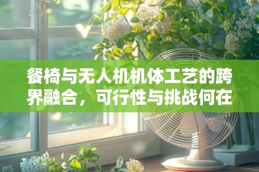 餐椅与无人机机体工艺的跨界融合，可行性与挑战何在？