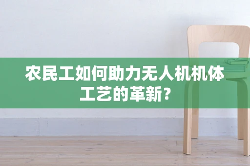 农民工如何助力无人机机体工艺的革新？