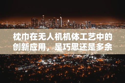 枕巾在无人机机体工艺中的创新应用，是巧思还是多余？