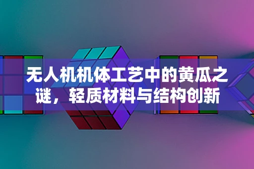 无人机机体工艺中的黄瓜之谜，轻质材料与结构创新