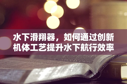 水下滑翔器，如何通过创新机体工艺提升水下航行效率？