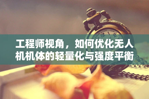 工程师视角，如何优化无人机机体的轻量化与强度平衡？