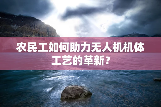 农民工如何助力无人机机体工艺的革新？