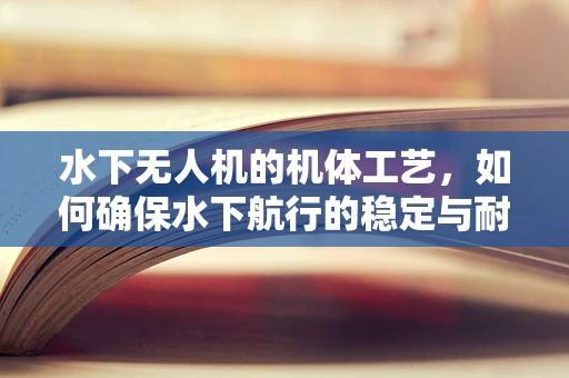 水下无人机的机体工艺，如何确保水下航行的稳定与耐压？
