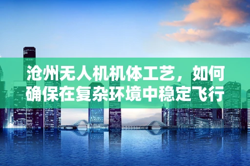 沧州无人机机体工艺，如何确保在复杂环境中稳定飞行？