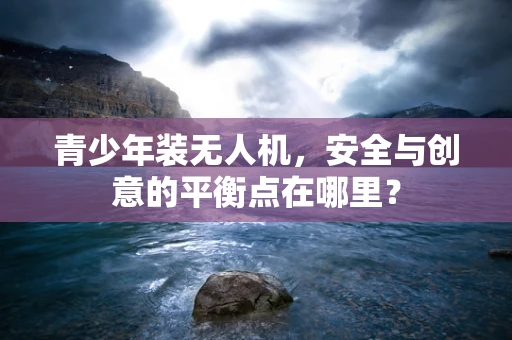 青少年装无人机，安全与创意的平衡点在哪里？