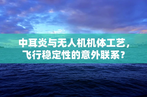 中耳炎与无人机机体工艺，飞行稳定性的意外联系？