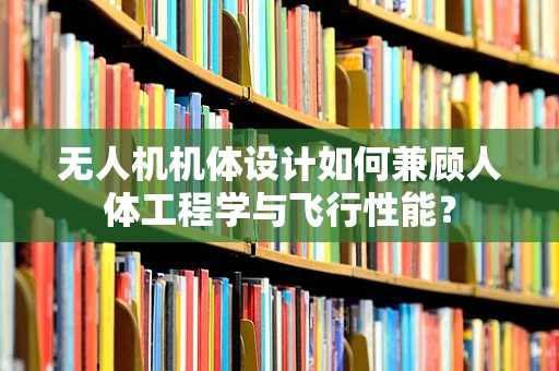 无人机机体设计如何兼顾人体工程学与飞行性能？