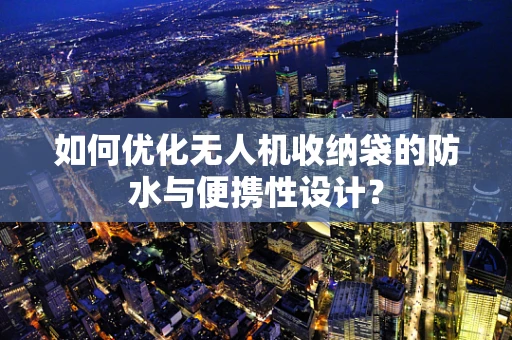 如何优化无人机收纳袋的防水与便携性设计？