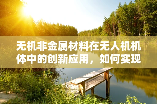 无机非金属材料在无人机机体中的创新应用，如何实现轻量与强度的完美平衡？