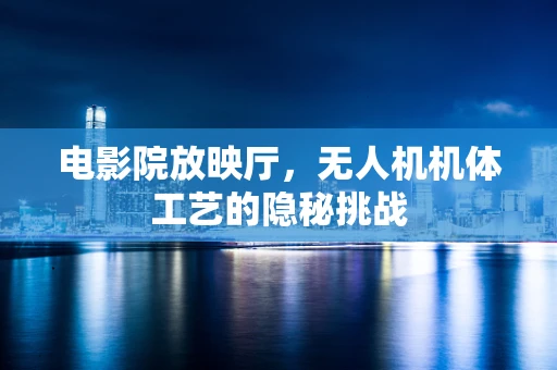 电影院放映厅，无人机机体工艺的隐秘挑战