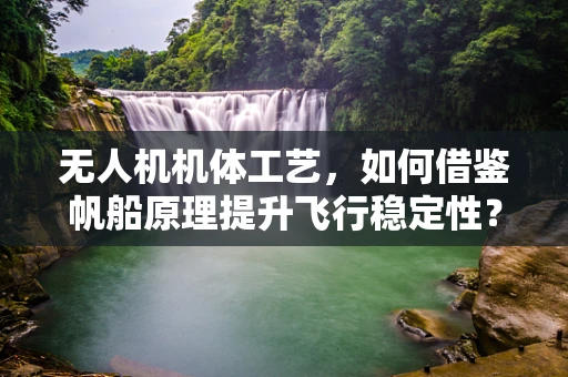 无人机机体工艺，如何借鉴帆船原理提升飞行稳定性？