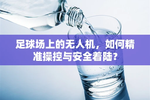 足球场上的无人机，如何精准操控与安全着陆？