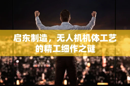 启东制造，无人机机体工艺的精工细作之谜