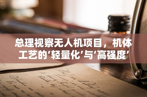 总理视察无人机项目，机体工艺的‘轻量化’与‘高强度’如何平衡？