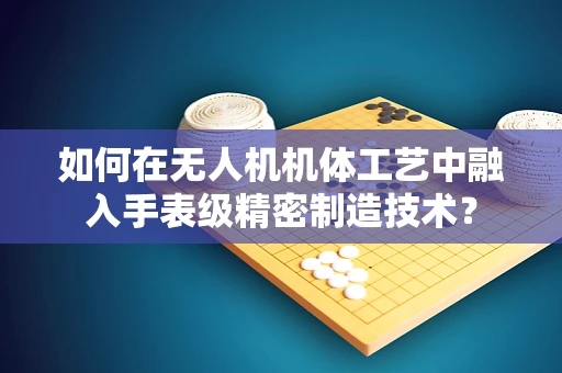 如何在无人机机体工艺中融入手表级精密制造技术？