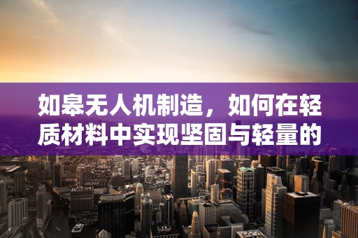 如皋无人机制造，如何在轻质材料中实现坚固与轻量的完美平衡？
