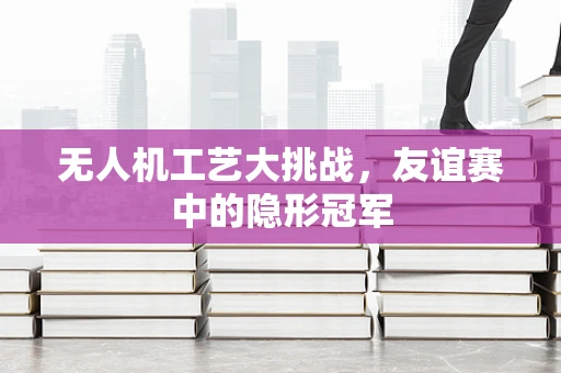 无人机工艺大挑战，友谊赛中的隐形冠军