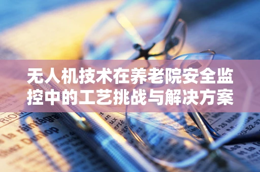 无人机技术在养老院安全监控中的工艺挑战与解决方案