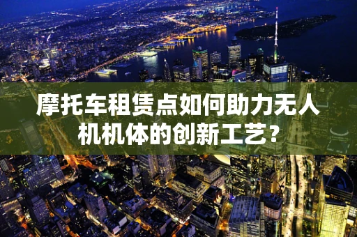 摩托车租赁点如何助力无人机机体的创新工艺？