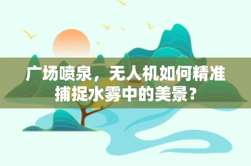 广场喷泉，无人机如何精准捕捉水雾中的美景？