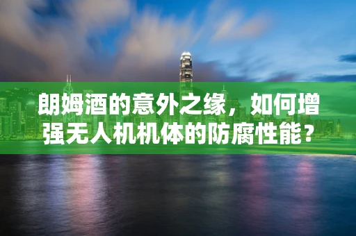 朗姆酒的意外之缘，如何增强无人机机体的防腐性能？