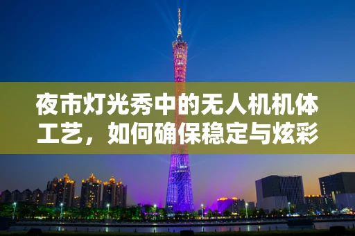 夜市灯光秀中的无人机机体工艺，如何确保稳定与炫彩的完美结合？