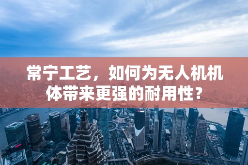 常宁工艺，如何为无人机机体带来更强的耐用性？