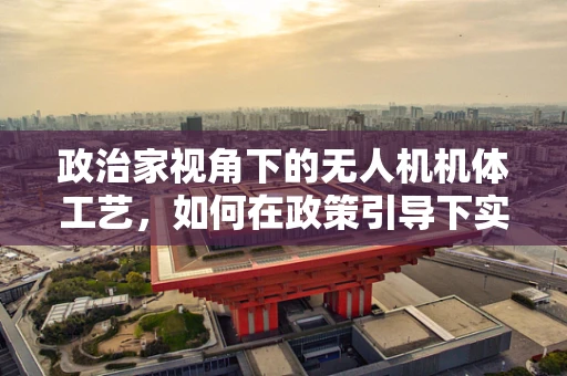 政治家视角下的无人机机体工艺，如何在政策引导下实现技术革新？