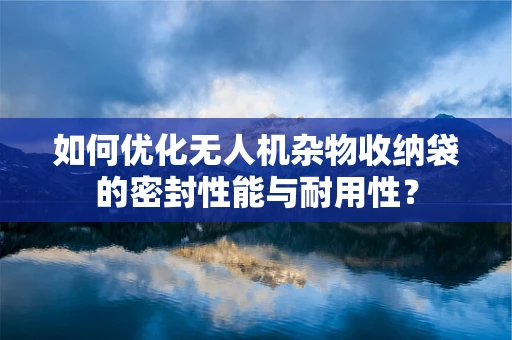 如何优化无人机杂物收纳袋的密封性能与耐用性？