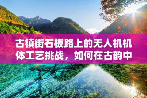 古镇街石板路上的无人机机体工艺挑战，如何在古韵中翱翔？