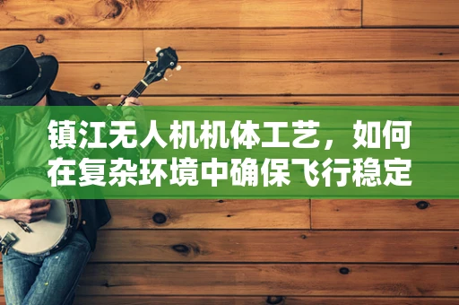 镇江无人机机体工艺，如何在复杂环境中确保飞行稳定？