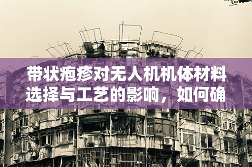 带状疱疹对无人机机体材料选择与工艺的影响，如何确保安全飞行？