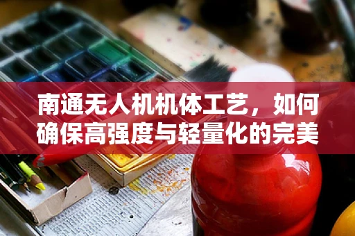 南通无人机机体工艺，如何确保高强度与轻量化的完美结合？