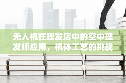 无人机在理发店中的空中理发师应用，机体工艺的挑战与机遇