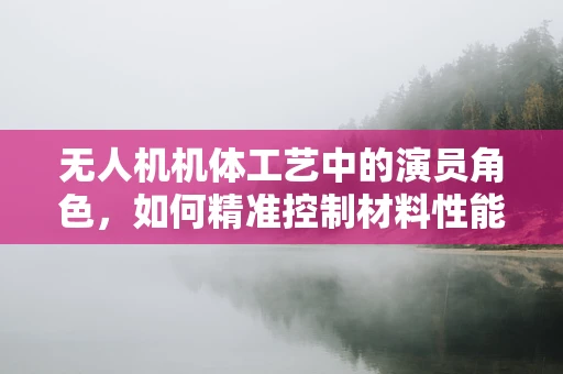 无人机机体工艺中的演员角色，如何精准控制材料性能？