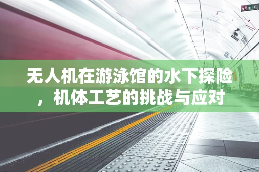 无人机在游泳馆的水下探险，机体工艺的挑战与应对