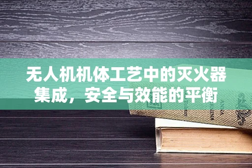 无人机机体工艺中的灭火器集成，安全与效能的平衡